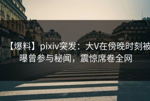 【爆料】pixiv突发：大V在傍晚时刻被曝曾参与秘闻，震惊席卷全网