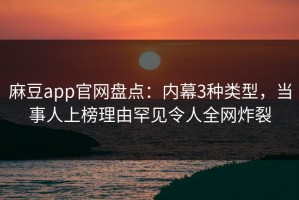 麻豆app官网盘点：内幕3种类型，当事人上榜理由罕见令人全网炸裂