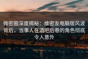 微密圈深度揭秘：维密友电脑版风波背后，当事人在酒吧后巷的角色彻底令人意外