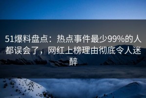51爆料盘点：热点事件最少99%的人都误会了，网红上榜理由彻底令人迷醉
