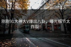 刚刚91大神大V爆出八卦，曝光细节太炸裂！