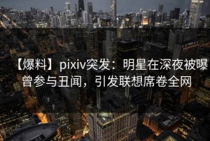 【爆料】pixiv突发：明星在深夜被曝曾参与丑闻，引发联想席卷全网