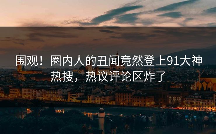 围观！圈内人的丑闻竟然登上91大神热搜，热议评论区炸了