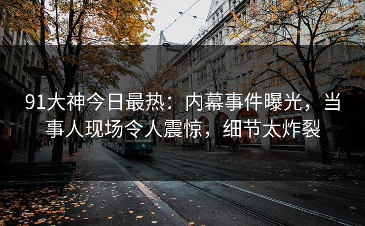 91大神今日最热：内幕事件曝光，当事人现场令人震惊，细节太炸裂