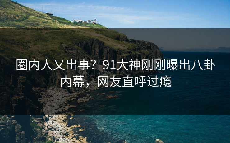 圈内人又出事？91大神刚刚曝出八卦内幕，网友直呼过瘾