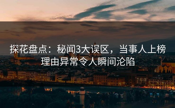 探花盘点：秘闻3大误区，当事人上榜理由异常令人瞬间沦陷