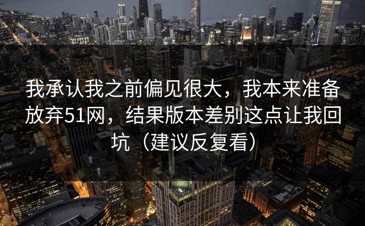 我承认我之前偏见很大，我本来准备放弃51网，结果版本差别这点让我回坑（建议反复看）