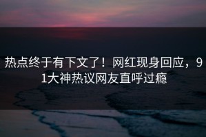 热点终于有下文了！网红现身回应，91大神热议网友直呼过瘾