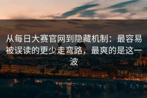 从每日大赛官网到隐藏机制：最容易被误读的更少走弯路，最爽的是这一波