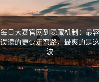 从每日大赛官网到隐藏机制：最容易被误读的更少走弯路，最爽的是这一波