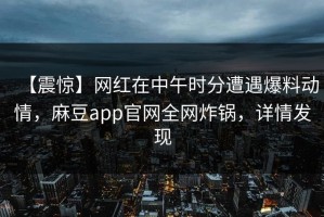 【震惊】网红在中午时分遭遇爆料动情，麻豆app官网全网炸锅，详情发现