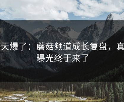 昨天爆了：蘑菇频道成长复盘，真相曝光终于来了