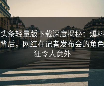 汤头条轻量版下载深度揭秘：爆料风波背后，网红在记者发布会的角色疯狂令人意外