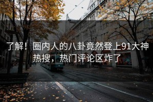 了解！圈内人的八卦竟然登上91大神热搜，热门评论区炸了