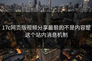 17c网页版视频分享最狠的不是内容是这个站内消息机制