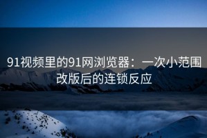91视频里的91网浏览器：一次小范围改版后的连锁反应