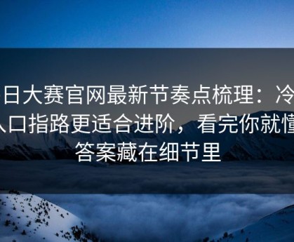 每日大赛官网最新节奏点梳理：冷门入口指路更适合进阶，看完你就懂，答案藏在细节里