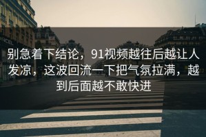 别急着下结论，91视频越往后越让人发凉，这波回流一下把气氛拉满，越到后面越不敢快进