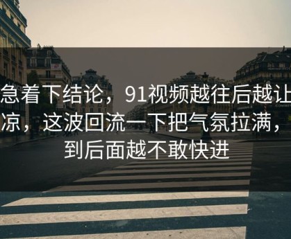 别急着下结论，91视频越往后越让人发凉，这波回流一下把气氛拉满，越到后面越不敢快进