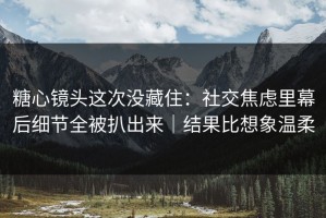 糖心镜头这次没藏住：社交焦虑里幕后细节全被扒出来｜结果比想象温柔