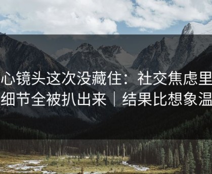 糖心镜头这次没藏住：社交焦虑里幕后细节全被扒出来｜结果比想象温柔