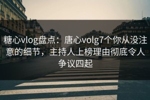 糖心vlog盘点：唐心volg7个你从没注意的细节，主持人上榜理由彻底令人争议四起