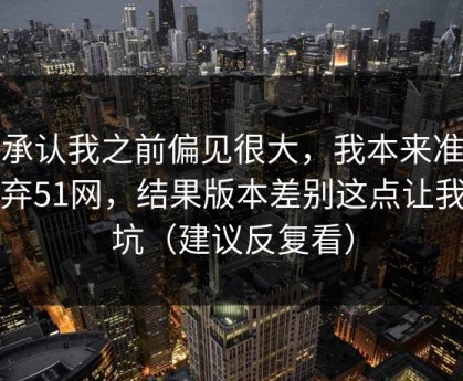 我承认我之前偏见很大，我本来准备放弃51网，结果版本差别这点让我回坑（建议反复看）
