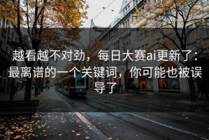 越看越不对劲，每日大赛ai更新了：最离谱的一个关键词，你可能也被误导了