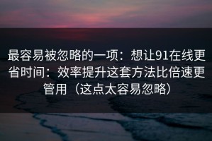 最容易被忽略的一项：想让91在线更省时间：效率提升这套方法比倍速更管用（这点太容易忽略）