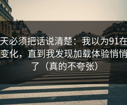 今天必须把话说清楚：我以为91在线没变化，直到我发现加载体验悄悄变了（真的不夸张）