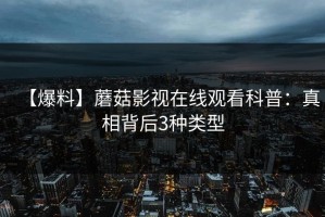 【爆料】蘑菇影视在线观看科普：真相背后3种类型