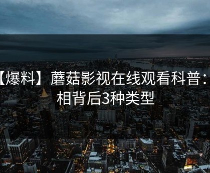 【爆料】蘑菇影视在线观看科普：真相背后3种类型