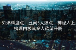 51爆料盘点：丑闻5大爆点，神秘人上榜理由极其令人欲望升腾