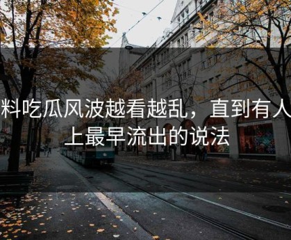 爆料吃瓜风波越看越乱，直到有人盯上最早流出的说法