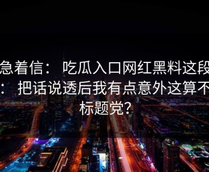 别急着信： 吃瓜入口网红黑料这段传播： 把话说透后我有点意外这算不算标题党？