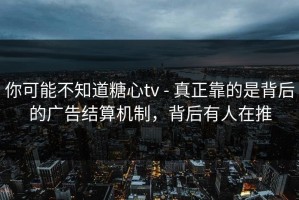 你可能不知道糖心tv - 真正靠的是背后的广告结算机制，背后有人在推
