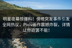 明星夜幕惊爆料！傍晚突发事件引发全网热议，Pixiv画作震撼炸裂，详情让你欲罢不能！