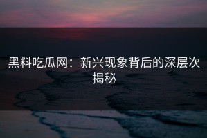 黑料吃瓜网：新兴现象背后的深层次揭秘