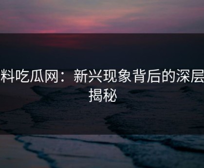 黑料吃瓜网：新兴现象背后的深层次揭秘