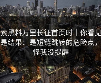 搜索黑料万里长征首页时｜你看见的不是结果：是短链跳转的危险点，别怪我没提醒