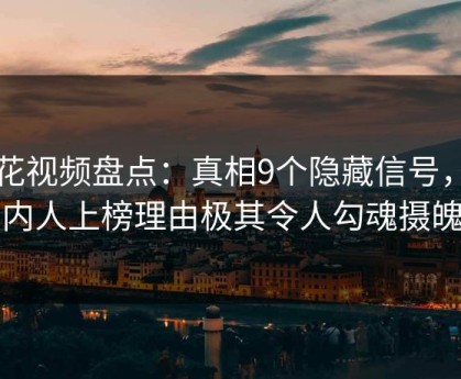 樱花视频盘点：真相9个隐藏信号，圈内人上榜理由极其令人勾魂摄魄