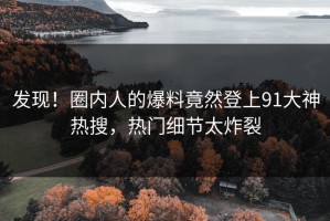 发现！圈内人的爆料竟然登上91大神热搜，热门细节太炸裂