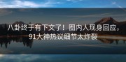 八卦终于有下文了！圈内人现身回应，91大神热议细节太炸裂