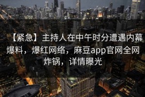 【紧急】主持人在中午时分遭遇内幕爆料，爆红网络，麻豆app官网全网炸锅，详情曝光
