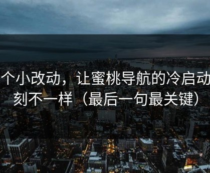 一个小改动，让蜜桃导航的冷启动立刻不一样（最后一句最关键）