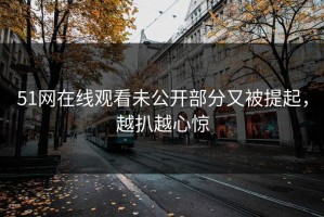 51网在线观看未公开部分又被提起，越扒越心惊