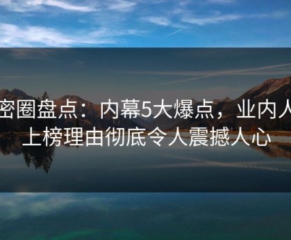 微密圈盘点：内幕5大爆点，业内人士上榜理由彻底令人震撼人心