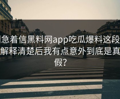 别急着信黑料网app吃瓜爆料这段传播解释清楚后我有点意外到底是真是假？