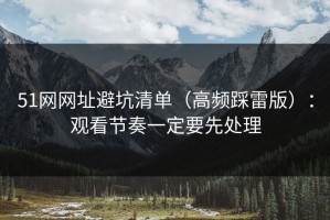 51网网址避坑清单（高频踩雷版）：观看节奏一定要先处理