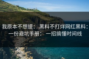 我原本不想提： 黑料不打烊网红黑料： 一份避坑手册： 一招搞懂时间线